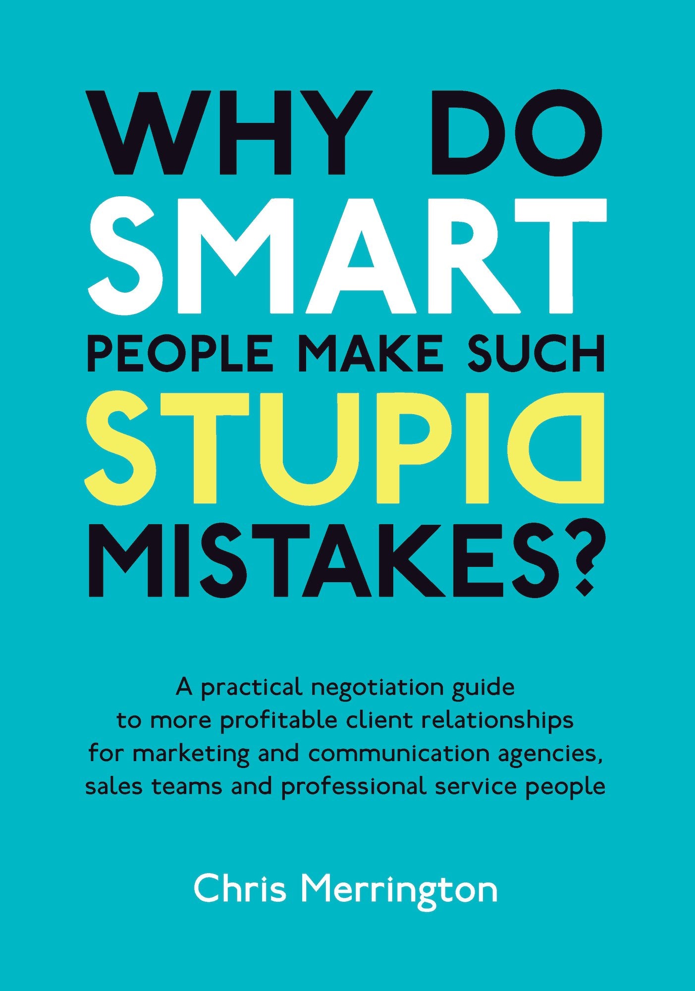 Why Do Smart People Make Such Stupid Mistakes: A Practical Negotiation Guide to More Profitable Client Relationships for Marketing and Communication ... Teams and Professional Service People