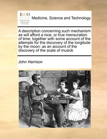 A Description Concerning Such Mechanism as Will Afford a Nice, or True Mensuration of Time: Together with Some Account of the Attempts for the ... of the Discovery of the Scale of Musick