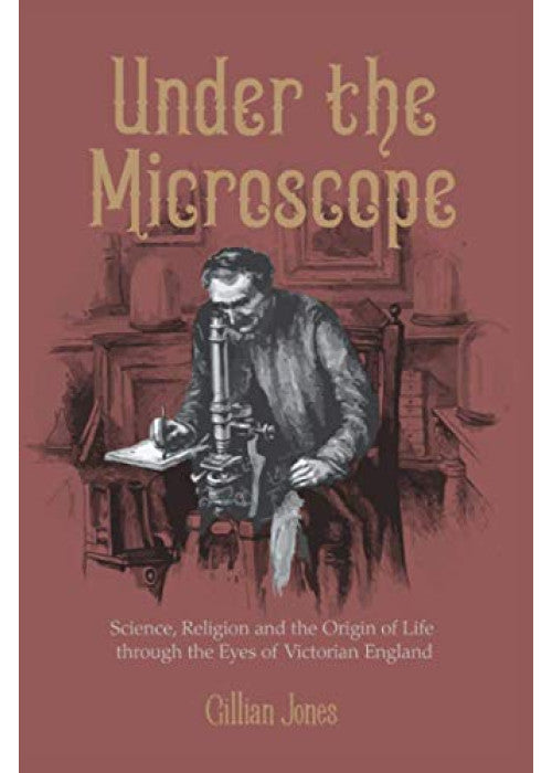 Under The Microscope: Science, Religion and the Origin of Life: the close-up story of a corner of Victorian England: Science, Religion and the Origin of Life through the Eyes of Victorian England