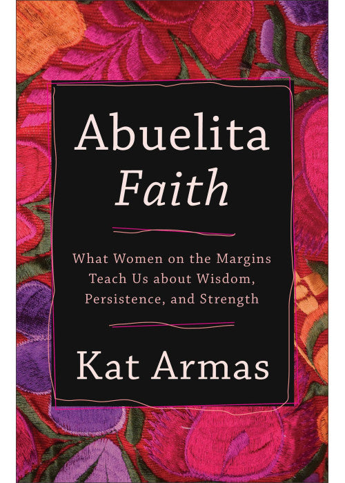 Abuelita Faith: What Women on the Margins Teach Us about Wisdom, Persistence, and Strength