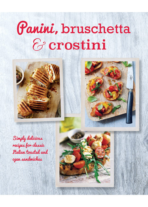 Panini, Bruschetta & Crostini: Simply delicious recipes for classic Italian toasted and open sandwiches