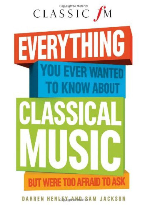 Everything You Ever Wanted to Know About Classical Music: But Were Too Afraid to Ask (Classic FM)
