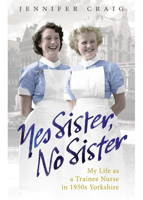 Yes Sister, No Sister: My Life as a Trainee Nurse in 1950s Yorkshire