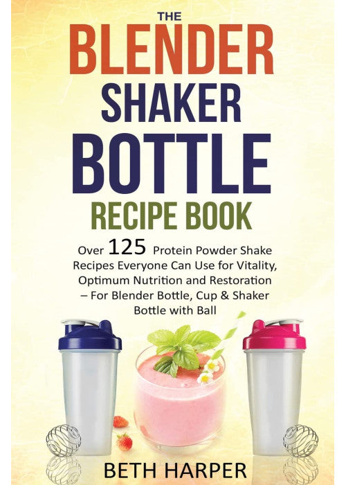 The Blender Shaker Bottle Recipe Book: Over 125 Protein Powder Shake Recipes Everyone Can Use for Vitality, Optimum Nutrition and Restoration—for Blender Bottle, Cup & Shaker Bottle with Ball