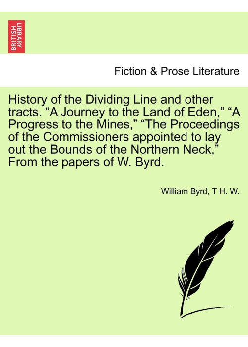 History of the Dividing Line and Other Tracts. a Journey to the Land of Eden, a Progress to the Mines, the Proceedings of the Commissioners Appointed ... Neck, from the Papers of W. Byrd. Vol. I.