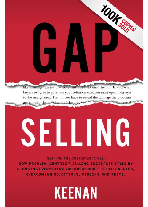 Gap Selling: Getting the Customer to Yes: How Problem-Centric Selling Increases Sales by Changing Everything You Know About Relationships, Overcoming Objections, Closing and Price