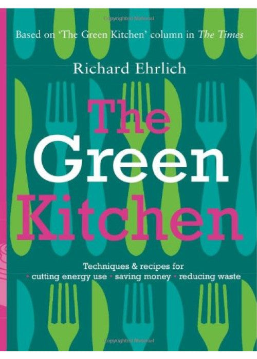 The Green Kitchen: Techniques and Recipes for Cutting Energy Use, Saving Money and Reducing Waste