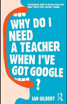 Why Do I Need a Teacher When I've got Google?: The Essential Guide to the Big Issues for Every 21st Century Teacher