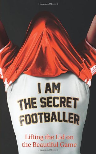 I Am The Secret Footballer: Lifting the Lid on the Beautiful Game