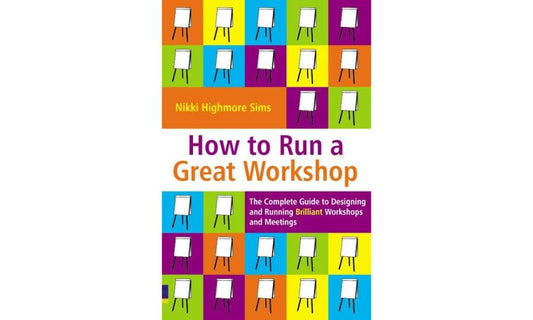 How to Run a Great Workshop: The Complete Guide to Designing and Running Brilliant Workshops and Meetings