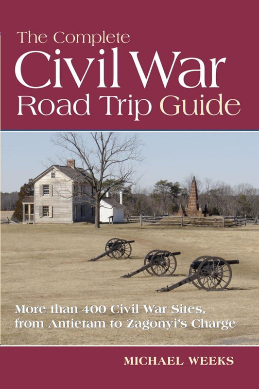 The Complete Civil War Road Trip Guide – More Than 400 Sites, From Antietam to Zagonyi: 10 Weekend Tours and More than 400 Sites, from Antietam to Zagonyi's Charge