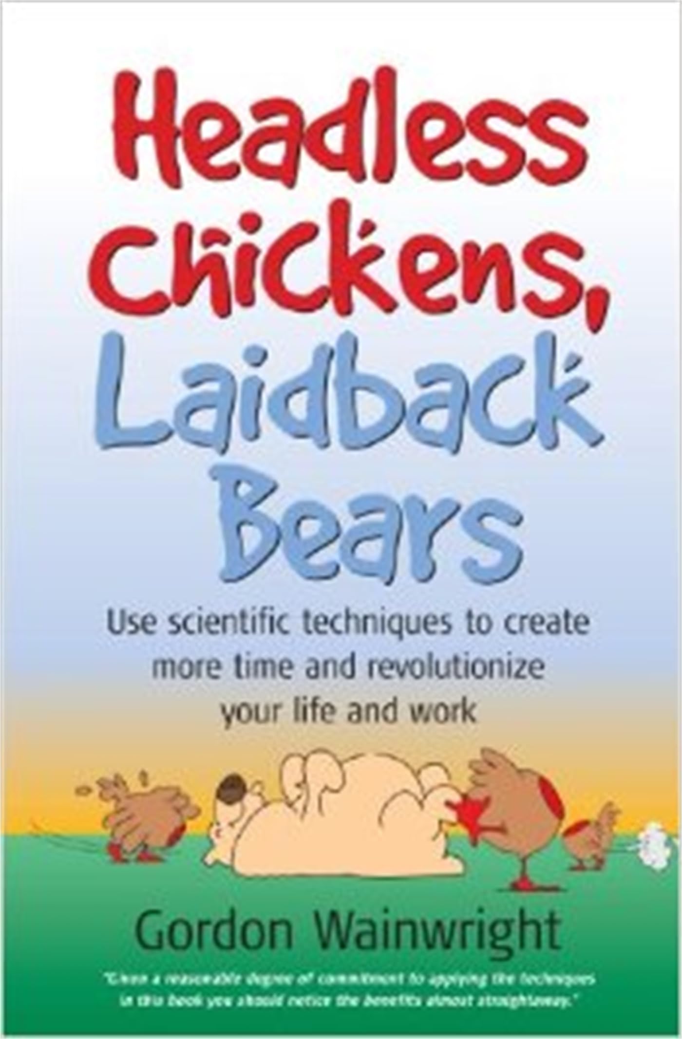Headless Chickens, Laidback Bears: Use scientific techniques to create more time and revolutionize your life and work: Use Scientific Techniques to ... Time and Revolutionise Your Life and Work