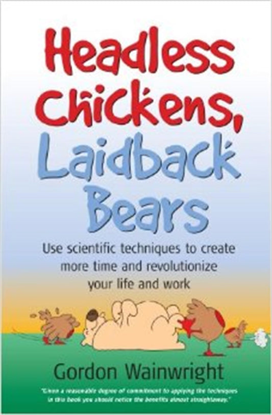 Headless Chickens, Laidback Bears: Use scientific techniques to create more time and revolutionize your life and work: Use Scientific Techniques to ... Time and Revolutionise Your Life and Work