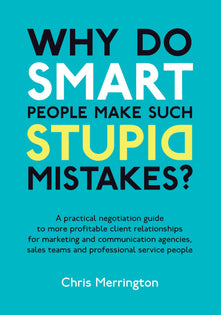 Why Do Smart People Make Such Stupid Mistakes: A Practical Negotiation Guide to More Profitable Client Relationships for Marketing and Communication ... Teams and Professional Service People