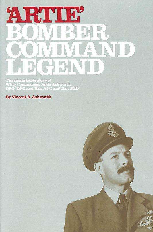 Artie - Bomber Command Legend: The Remarkable Story of Wing Commander Artie Ashworth DSO, DFC and Bar, AFC and Bar, MID