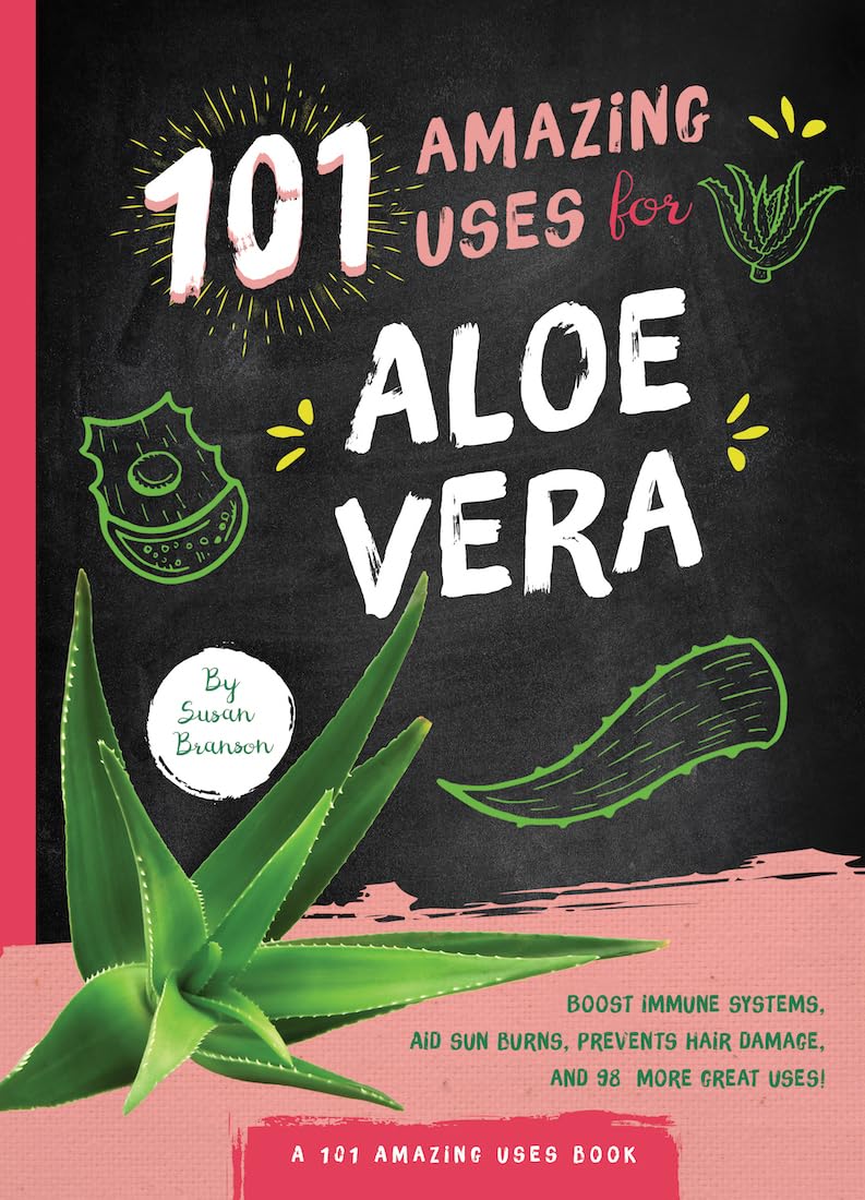 101 Amazing Uses for Aloe Vera: Boost Your Immune System, Soothe Dry Skin, Prevent Hair Damage, and 98 More!