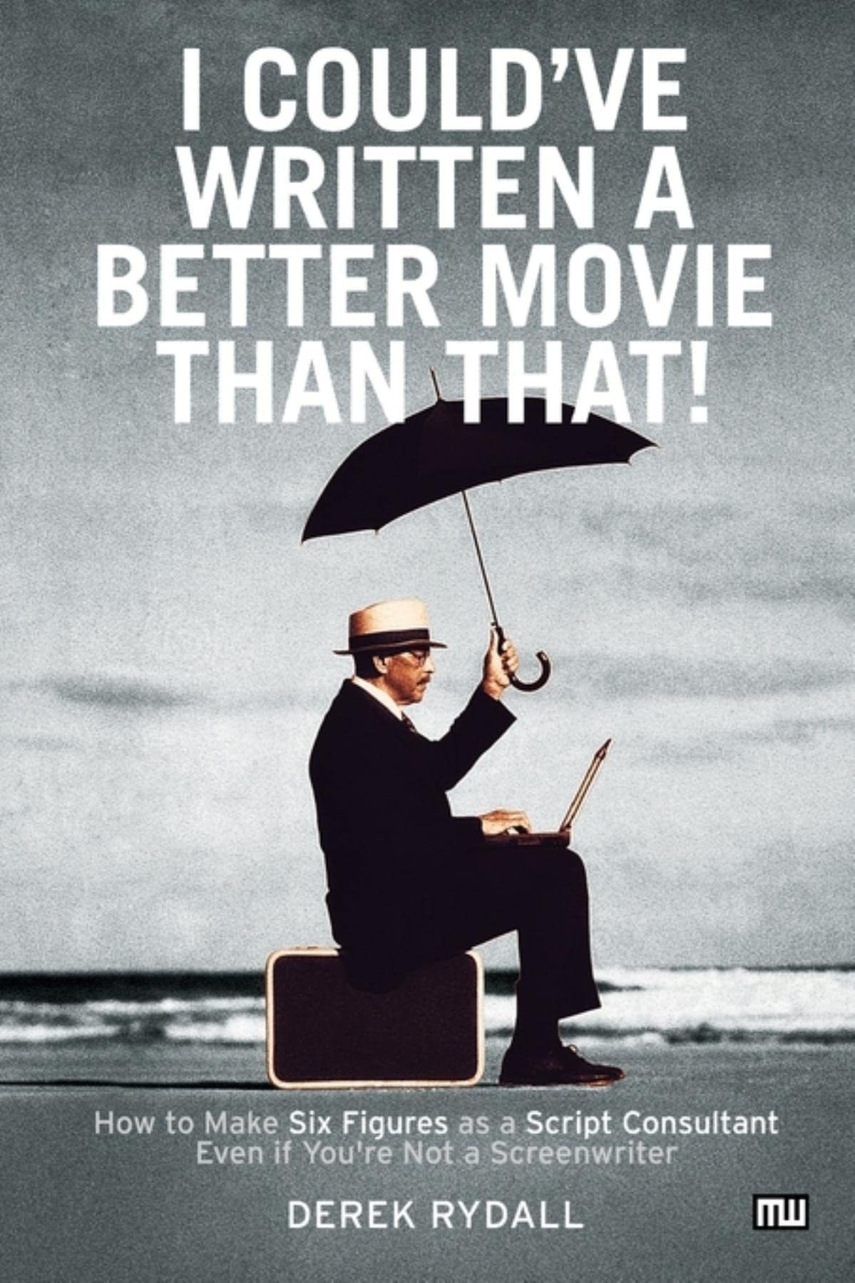 I Could've Written a Better Movie Than That: How to Make Six Figures as a Script Consultant Even If You're Not a Screenwriter