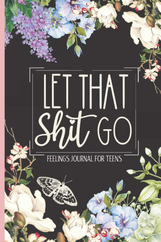 Feelings Journal For Teens - Let That Shit Go: An Anti Anxiety Journal, Worry Log And Stress Relief Journal For Teens.