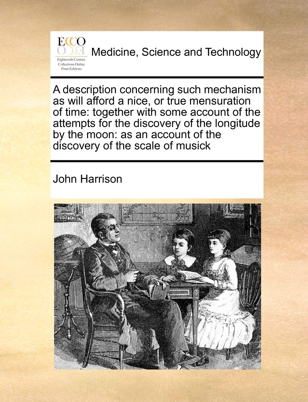A Description Concerning Such Mechanism as Will Afford a Nice, or True Mensuration of Time: Together with Some Account of the Attempts for the ... of the Discovery of the Scale of Musick