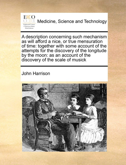 A Description Concerning Such Mechanism as Will Afford a Nice, or True Mensuration of Time: Together with Some Account of the Attempts for the ... of the Discovery of the Scale of Musick
