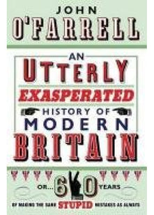 An Utterly Exasperated History of Modern Britain: or Sixty Years of Making the Same Stupid Mistakes as Always