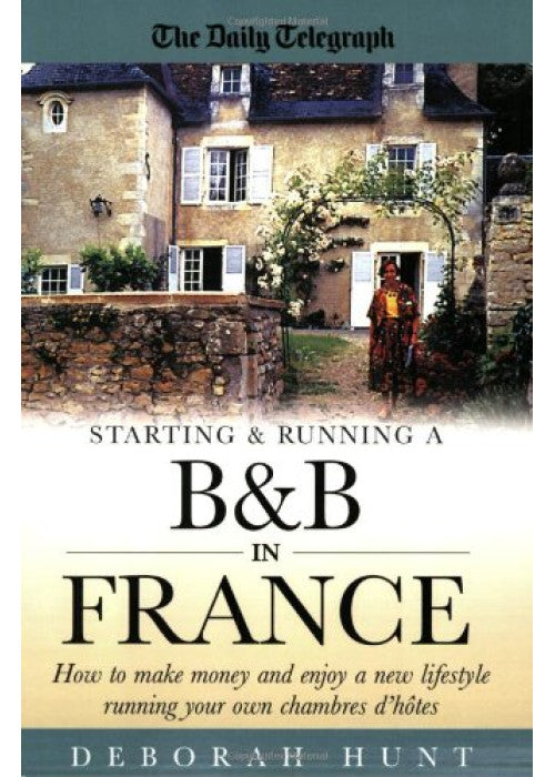 Starting & Running a B&b In France: How to make money and enjoy a new lifestyle running your own chambres d'hotes: How to Make Money and Enjoy a New Lifestyle Running Your Own Chambre D'hotes