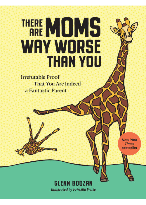 There Are Moms Way Worse Than You: Irrefutable Proof That You Are Indeed a Fantastic Parent