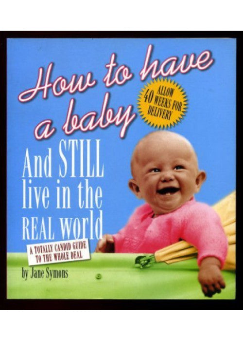 How to Have a Baby and Still Live in the Real World: A Totally Candid Guide to the Whole Deal