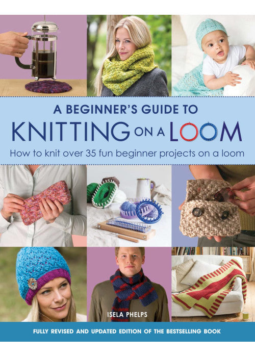 A Beginner's Guide to Knitting on a Loom (New Edition): How to knit over 35 fun beginner projects on a loom