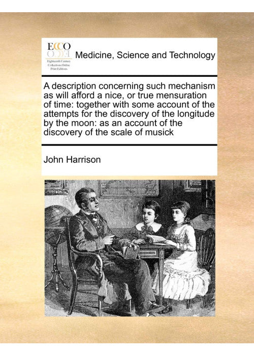 A Description Concerning Such Mechanism as Will Afford a Nice, or True Mensuration of Time: Together with Some Account of the Attempts for the ... of the Discovery of the Scale of Musick