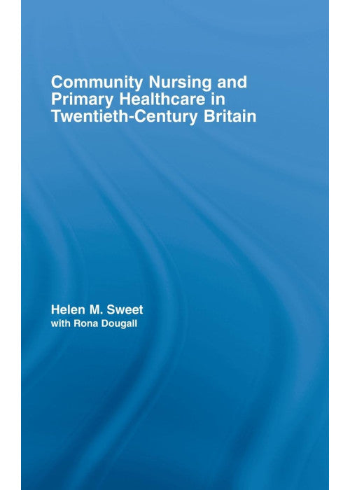 Community Nursing and Primary Healthcare in Twentieth-Century Britain: 30 (Routledge Studies in the Social History of Medicine)