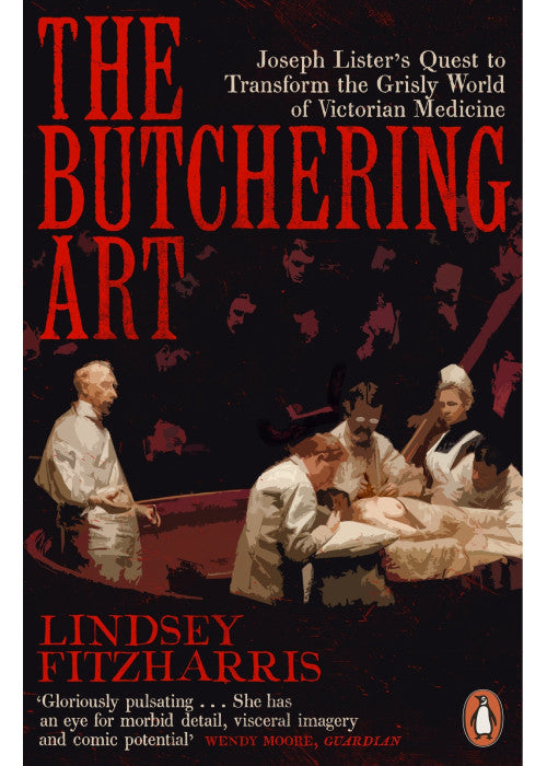 The Butchering Art: Joseph Lister's Quest to Transform the Grisly World of Victorian Medicine