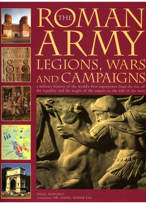 The Roman Army: Legions, Wars and Campaigns: A Military History of the World's First Superpower from the Rise of the Republic and the Might of the Empire to the Fall of the West