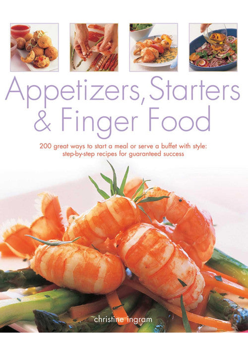 Appetizers, Starters and Finger Food: 200 Great Ways to Start a Meal or Serve a Buffet with Style; Step-by-Step Recipes for Guaranteed Success: Starters and First Courses