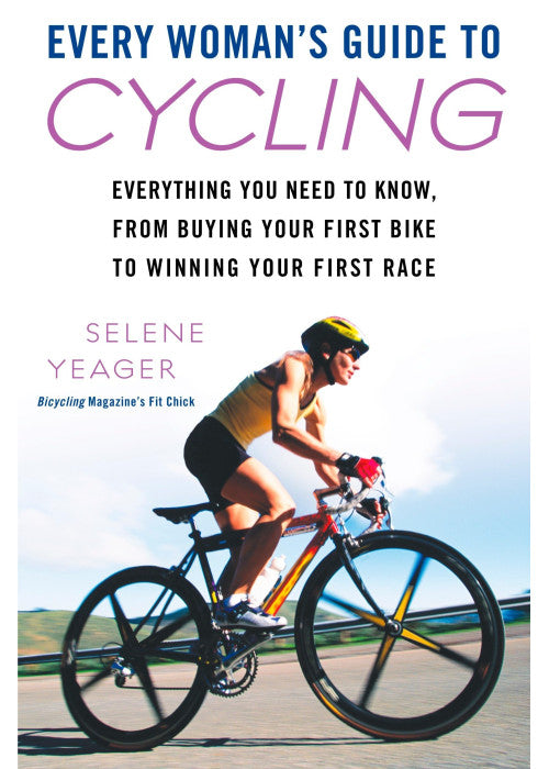 Every Woman's Guide to Cycling: Everything You Need to Know, From Buying Your First Bike to Winning Your First Race