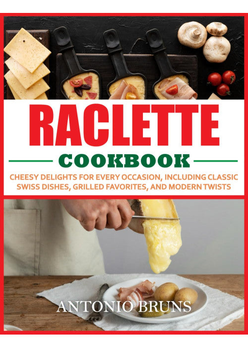 Raclette Cookbook: Cheesy Delights for Every Occasion, Including Classic Swiss Dishes, Grilled Favorites, and Modern Twists