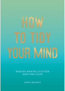 How to Tidy Your Mind: Tips and Techniques to Help You Reduce Mental Clutter and Find Calm