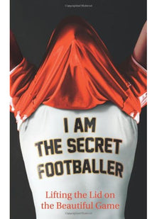 I Am The Secret Footballer: Lifting the Lid on the Beautiful Game
