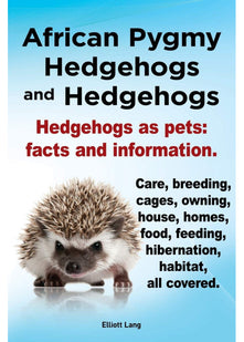 African Pygmy Hedgehogs and Hedgehogs. Hedgehogs as Pets: Facts and Information. Care, Breeding, Cages, Owning, House, Homes, Food, Feeding, Hibernation, Habitat All Covered.