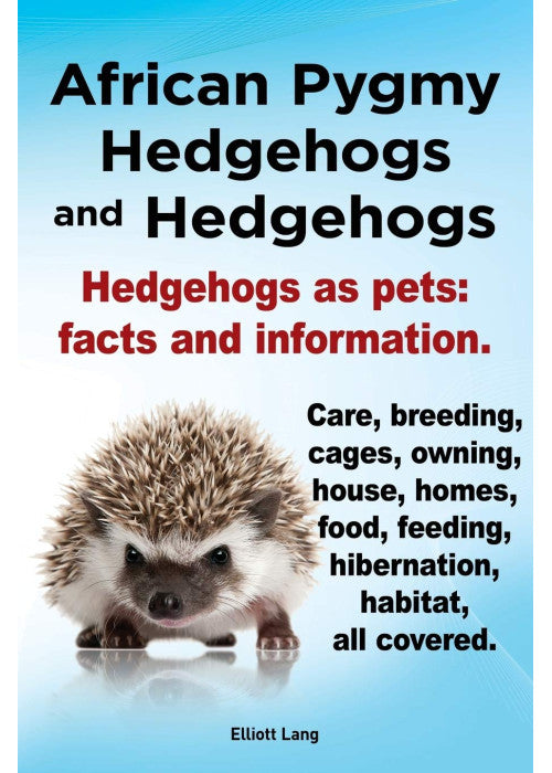 African Pygmy Hedgehogs and Hedgehogs. Hedgehogs as Pets: Facts and Information. Care, Breeding, Cages, Owning, House, Homes, Food, Feeding, Hibernation, Habitat All Covered.