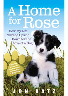 A Home for Rose: How My Life Turned Upside Down for the Love of a Dog