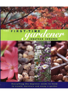 The First-time Gardener: Everything the Beginner Needs to Know to Create, Maintain and Enjoy a Garden