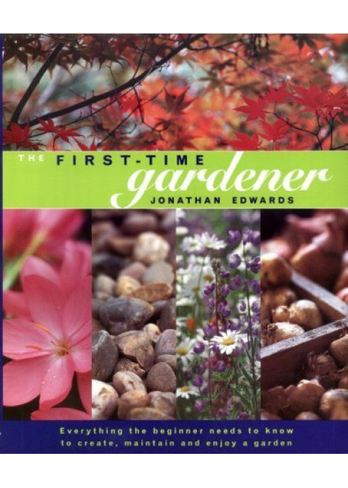 The First-time Gardener: Everything the Beginner Needs to Know to Create, Maintain and Enjoy a Garden