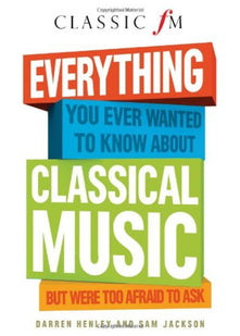 Everything You Ever Wanted to Know About Classical Music: But Were Too Afraid to Ask (Classic FM)