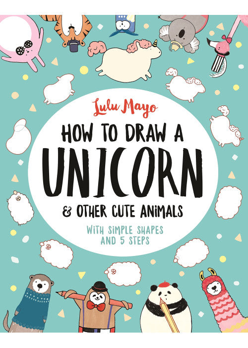 How to Draw a Unicorn and Other Cute Animals: With simple shapes and 5 steps: 1 (How to Draw Really Cute Creatures)
