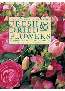 The Ultimate Book of Fresh & Dried Flowers: A Complete Guide to Floral Arranging