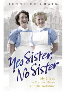 Yes Sister, No Sister: My Life as a Trainee Nurse in 1950s Yorkshire