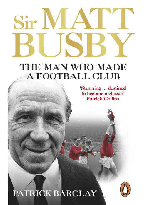 Sir Matt Busby: The Man Who Made a Football Club