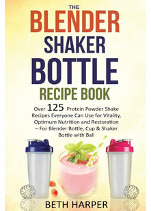 The Blender Shaker Bottle Recipe Book: Over 125 Protein Powder Shake Recipes Everyone Can Use for Vitality, Optimum Nutrition and Restoration—for Blender Bottle, Cup & Shaker Bottle with Ball