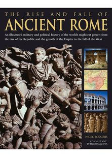 The Rise and Fall of Ancient Rome: An Illustrated Military and Political History of the World's Mightiest Power from the Rise of the Republic and the Growth of the Empire to the Fall of the West
